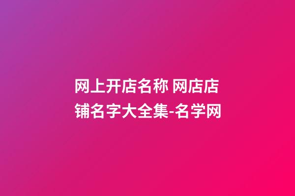 网上开店名称 网店店铺名字大全集-名学网-第1张-店铺起名-玄机派